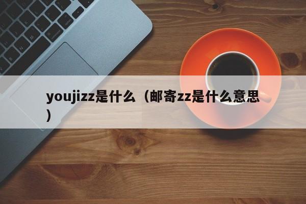 youjizz是什么(邮寄zz是什么意思)