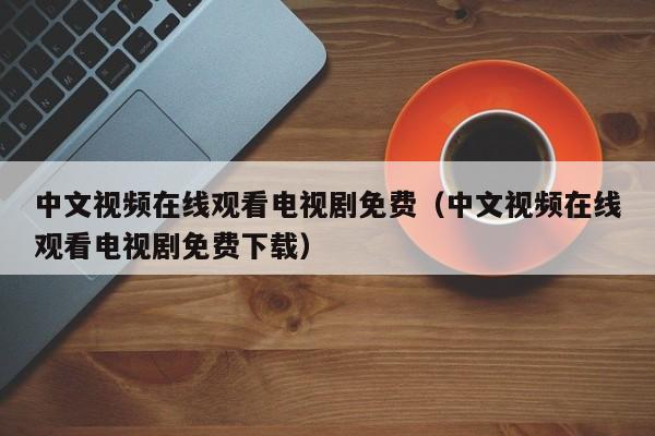 中文视频在线观看电视剧免费(中文视频在线观看电视剧免费下载)