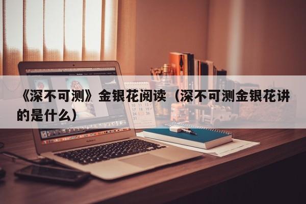 《深不可测》金银花阅读(深不可测金银花讲的是什么)