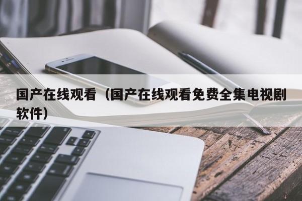 国产在线观看(国产在线观看免费全集电视剧软件)