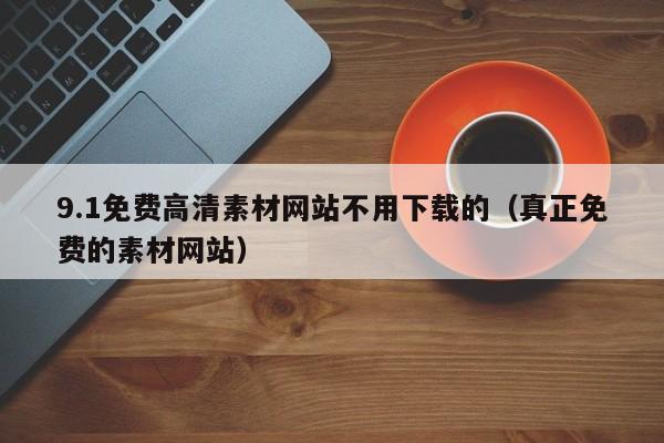 9.1免费高清素材网站不用下载的(真正免费的素材网站)