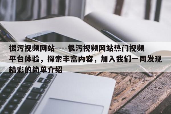 很污视频网站----很污视频网站热门视频平台体验,探索丰富内容,加入我们一同发现精彩的简单介绍