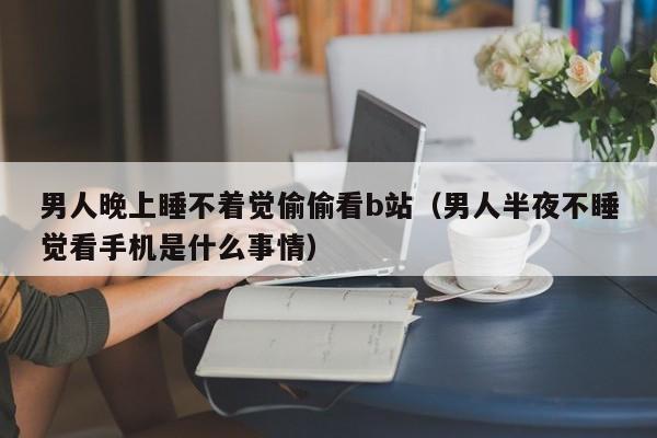 男人晚上睡不着觉偷偷看b站(男人半夜不睡觉看手机是什么事情)