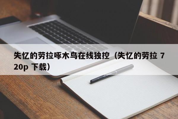 失忆的劳拉啄木鸟在线独控(失忆的劳拉 720p 下载)