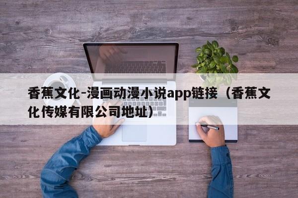 香蕉文化-漫画动漫小说app链接(香蕉文化传媒有限公司地址)