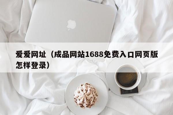 爱爱网址(成品网站1688免费入口网页版怎样登录)