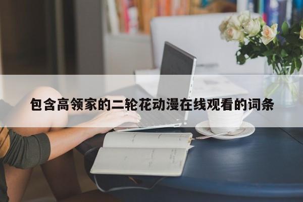 包含高领家的二轮花动漫在线观看的词条