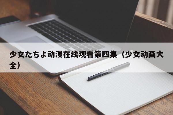 少女たちよ动漫在线观看第四集(少女动画大全)