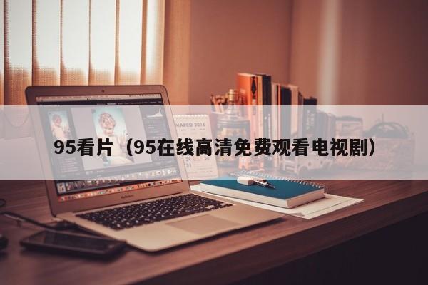 95看片(95在线高清免费观看电视剧)