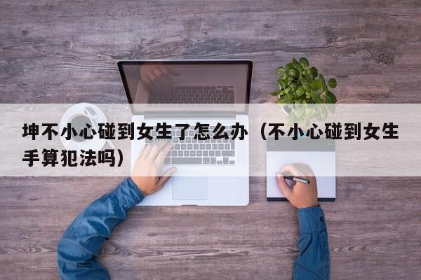 坤不小心碰到女生了怎么办(不小心碰到女生手算犯法吗)