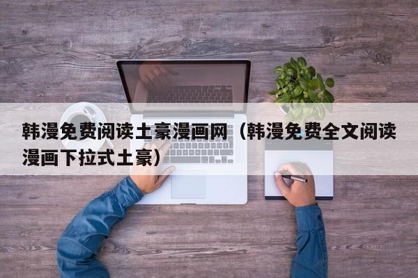韩漫免费阅读土豪漫画网(韩漫免费全文阅读漫画下拉式土豪)