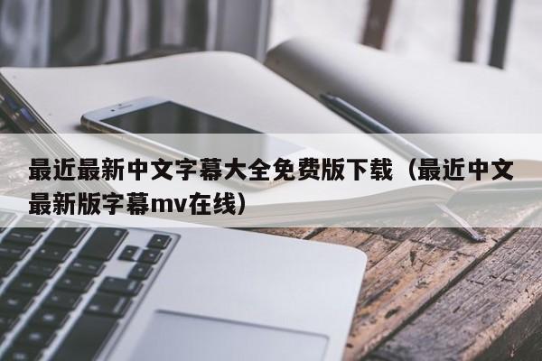 最近最新中文字幕大全免费版下载(最近中文最新版字幕mv在线)