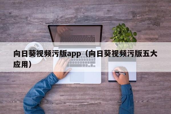向日葵视频污版app(向日葵视频污版五大应用)