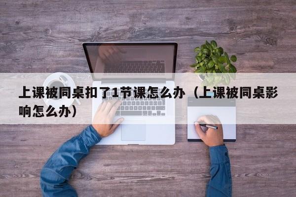 上课被同桌扣了1节课怎么办(上课被同桌影响怎么办)