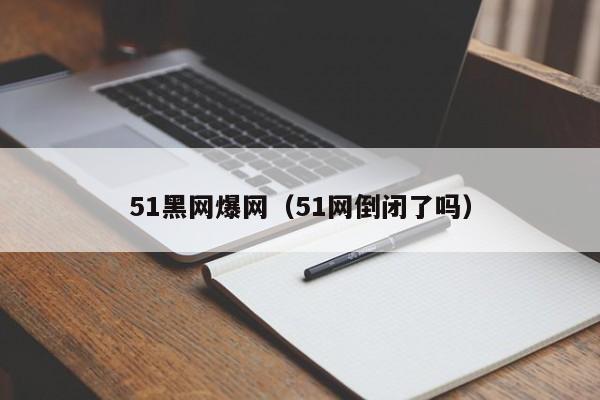51黑网爆网(51网倒闭了吗)