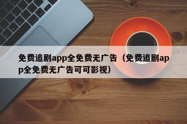 免费追剧app全免费无广告(免费追剧app全免费无广告可可影视)