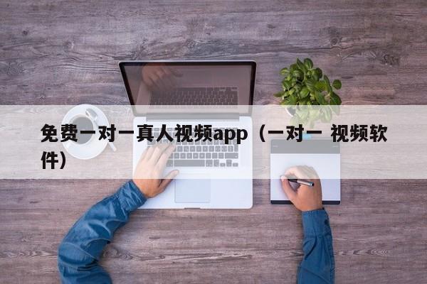 免费一对一真人视频app(一对一 视频软件)
