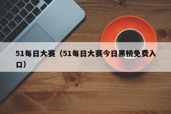 51每日大赛(51每日大赛今日黑榜免费入口)