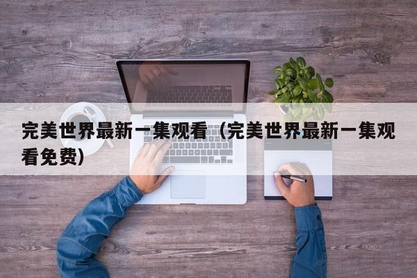 完美世界最新一集观看(完美世界最新一集观看免费)