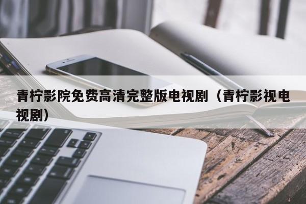 青柠影院免费高清完整版电视剧(青柠影视电视剧)