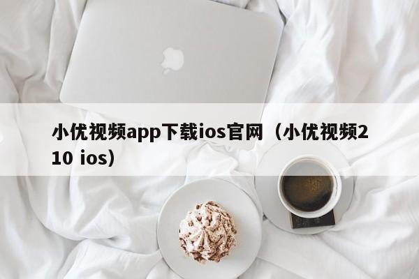 小优视频app下载ios官网(小优视频210 ios)