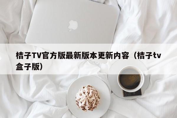 桔子TV官方版最新版本更新内容(桔子tv盒子版)