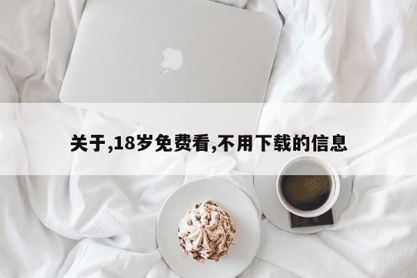 关于,18岁免费看,不用下载的信息