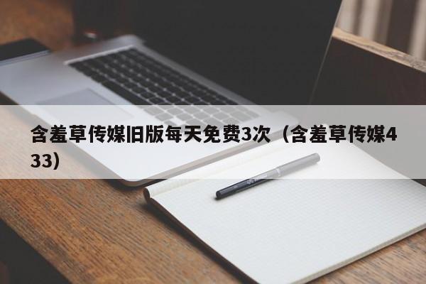 含羞草传媒旧版每天免费3次(含羞草传媒433)