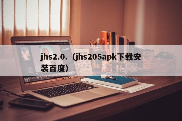 jhs2.0.(jhs205apk下载安装百度)