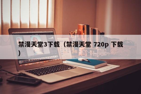 禁漫天堂3下载(禁漫天堂 720p 下载)