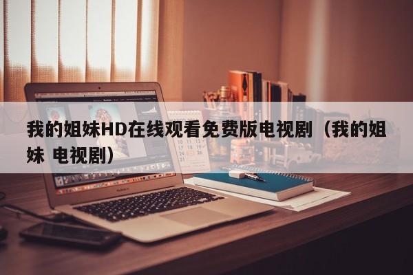 我的姐妹HD在线观看免费版电视剧(我的姐妹 电视剧)