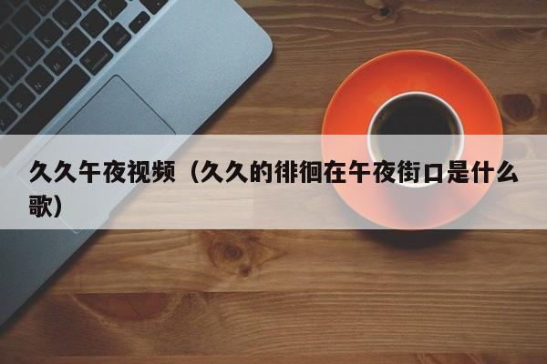 久久午夜视频(久久的徘徊在午夜街口是什么歌)