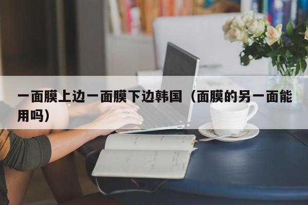 一面膜上边一面膜下边韩国(面膜的另一面能用吗)