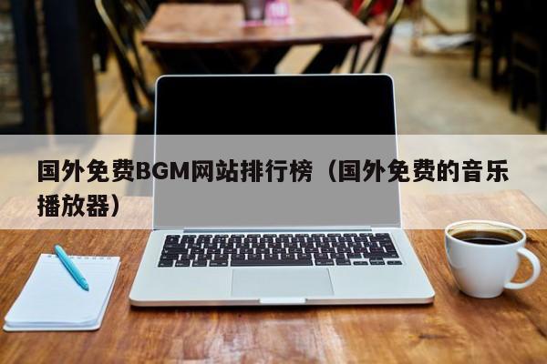 国外免费BGM网站排行榜(国外免费的音乐播放器)