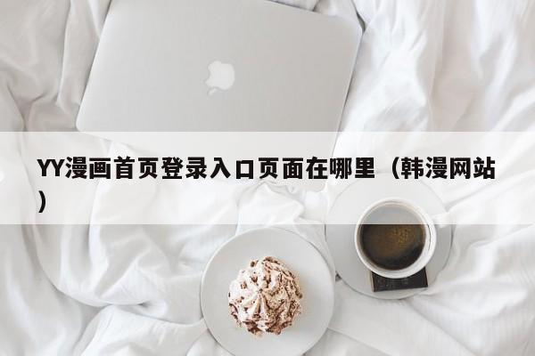 YY漫画首页登录入口页面在哪里(韩漫网站)