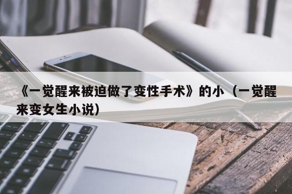《一觉醒来被迫做了变性手术》的小(一觉醒来变女生小说)