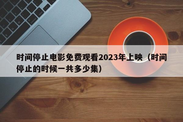 时间停止电影免费观看2023年上映(时间停止的时候一共多少集)