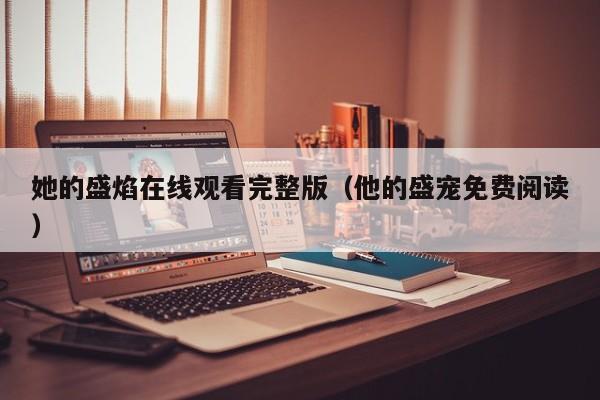 她的盛焰在线观看完整版(他的盛宠免费阅读)