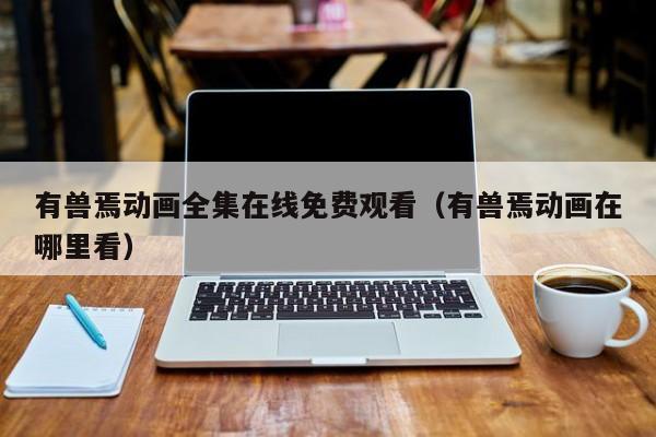 有兽焉动画全集在线免费观看(有兽焉动画在哪里看)