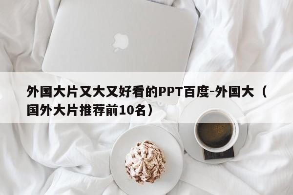 外国大片又大又好看的PPT百度-外国大(国外大片推荐前10名)