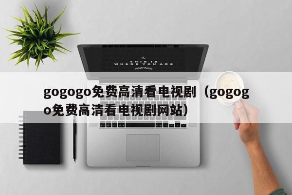 gogogo免费高清看电视剧(gogogo免费高清看电视剧网站)