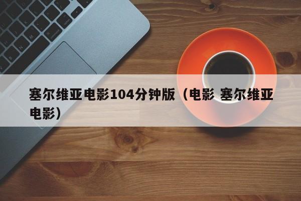 塞尔维亚电影104分钟版(电影 塞尔维亚电影)