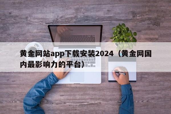 黄金网站app下载安装2024(黄金网国内最影响力的平台)