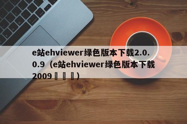e站ehviewer绿色版本下载2.0.0.9(e站ehviewer绿色版本下载2009✔✔✔)