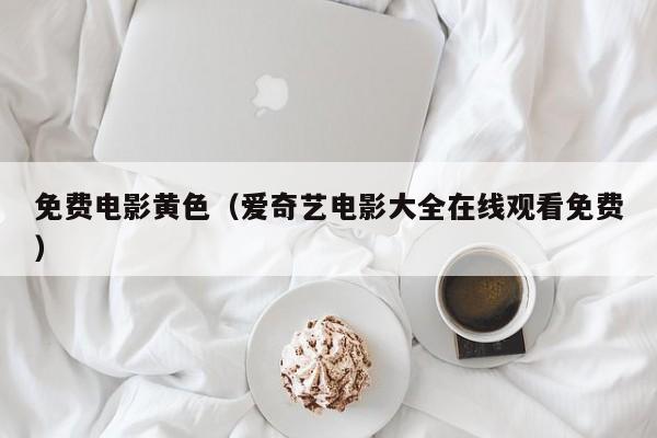 免费电影黄色(爱奇艺电影大全在线观看免费)