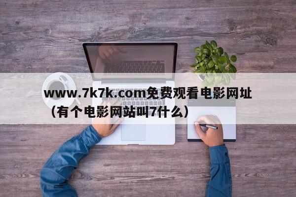 www.7k7k.com免费观看电影网址(有个电影网站叫7什么)