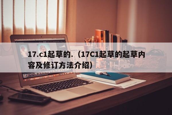 17.c1起草的.(17C1起草的起草内容及修订方法介绍)