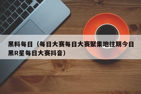 黑料每日(每日大赛每日大赛聚集地往期今日黑R星每日大赛抖音)