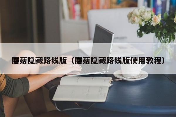 蘑菇隐藏路线版(蘑菇隐藏路线版使用教程)