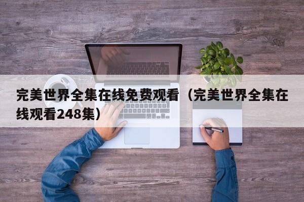 完美世界全集在线免费观看(完美世界全集在线观看248集)